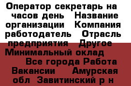 Оператор-секретарь на 5 часов день › Название организации ­ Компания-работодатель › Отрасль предприятия ­ Другое › Минимальный оклад ­ 28 000 - Все города Работа » Вакансии   . Амурская обл.,Завитинский р-н